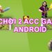 Cách Chơi 2 Acc Game Cùng Lúc Trên Android Đơn Giản